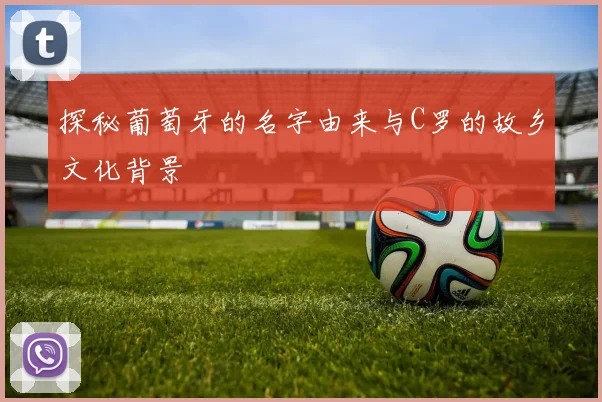 探秘葡萄牙的名字由来与C罗的故乡文化背景