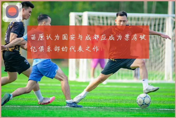 苗原认为国安与成都应成为票房破亿俱乐部的代表之作