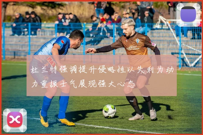 杜兰特强调提升侵略性以失利为动力重振士气展现强大心态
