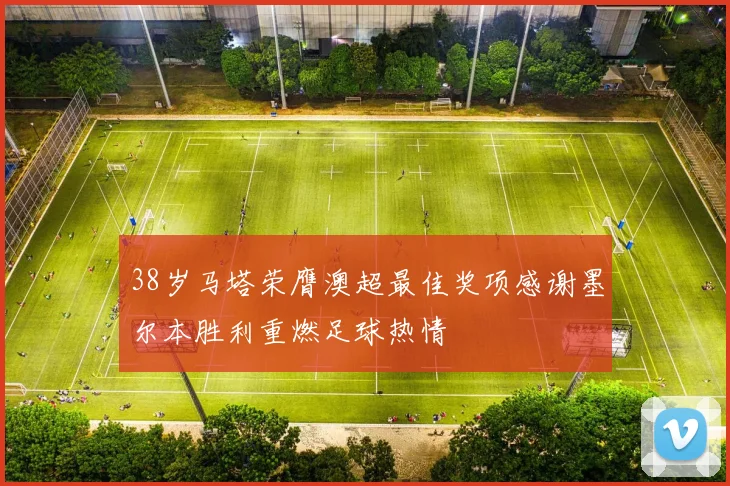 38岁马塔荣膺澳超最佳奖项感谢墨尔本胜利重燃足球热情