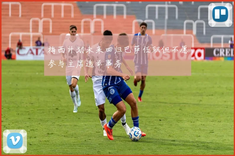 梅西计划未来回归巴萨任职但不愿参与主席选举事务