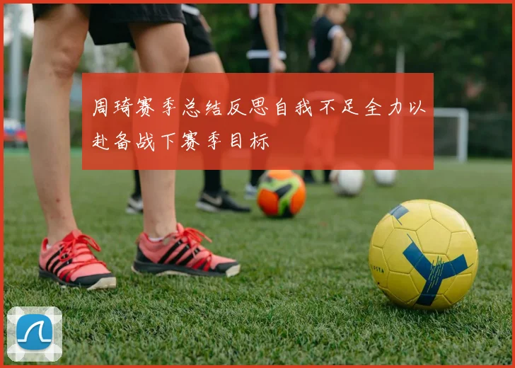 周琦赛季总结反思自我不足全力以赴备战下赛季目标