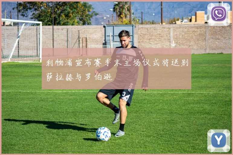 利物浦宣布赛季末主场仪式将送别萨拉赫与罗伯逊