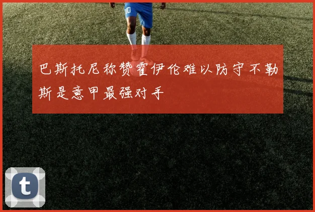 巴斯托尼称赞霍伊伦难以防守不勒斯是意甲最强对手