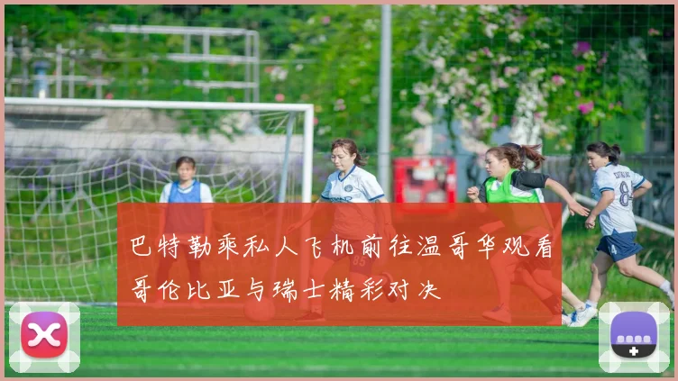 巴特勒乘私人飞机前往温哥华观看哥伦比亚与瑞士精彩对决
