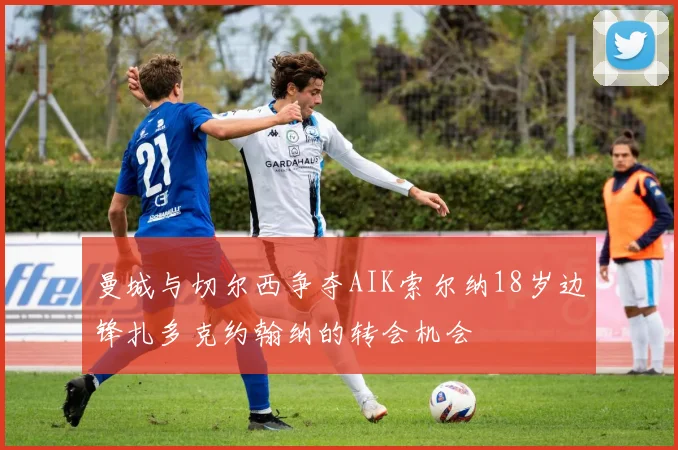曼城与切尔西争夺AIK索尔纳18岁边锋扎多克约翰纳的转会机会