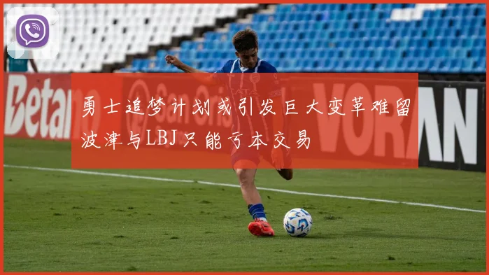 勇士追梦计划或引发巨大变革难留波津与LBJ只能亏本交易