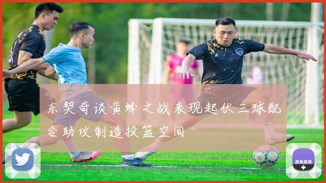 东契奇谈黄蜂之战表现起伏三球配合助攻制造投篮空间