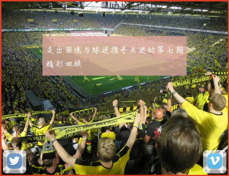走出困境与球迷携手共进的第七期精彩回顾