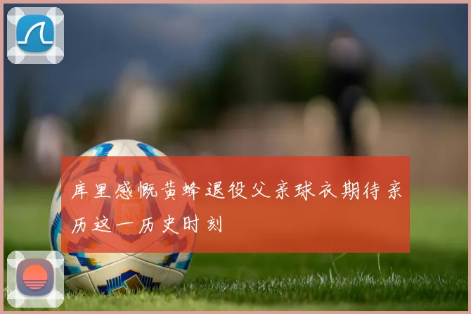 库里感慨黄蜂退役父亲球衣期待亲历这一历史时刻