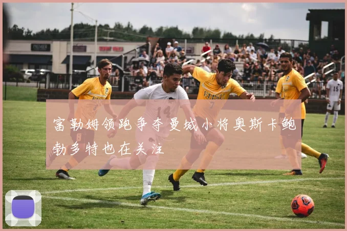 富勒姆领跑争夺曼城小将奥斯卡鲍勃多特也在关注