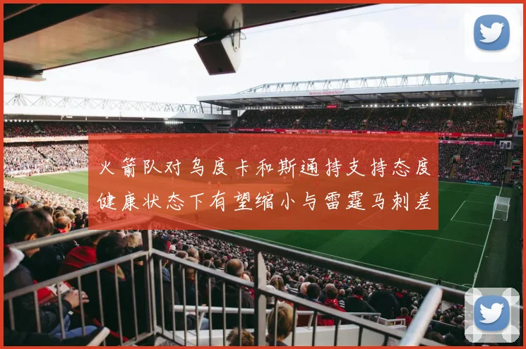 火箭队对乌度卡和斯通持支持态度健康状态下有望缩小与雷霆马刺差距