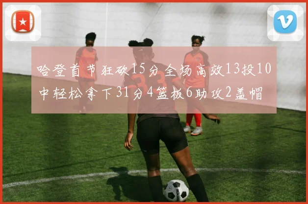 哈登首节狂砍15分全场高效13投10中轻松拿下31分4篮板6助攻2盖帽
