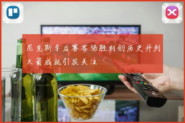 尼克斯季后赛客场胜利创历史并列火箭成就引发关注