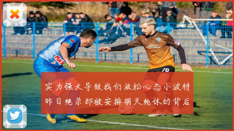 实力强大导致我们放松心态小波特昨日绝杀却被安排明天轮休的背后原因分析