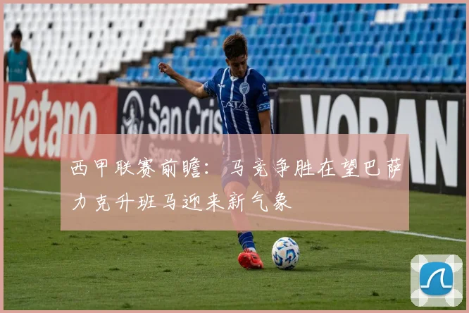 西甲联赛前瞻：马竞争胜在望巴萨力克升班马迎来新气象