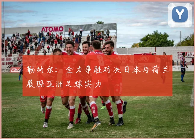 勒纳尔：全力争胜对决日本与荷兰展现亚洲足球实力