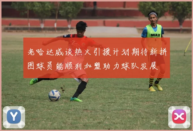 老哈达威谈热火引援计划期待新拼图球员能顺利加盟助力球队发展