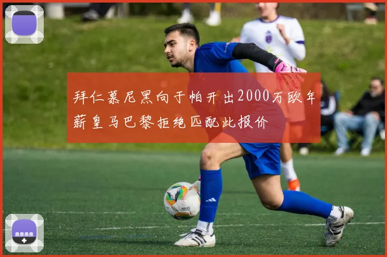 拜仁慕尼黑向于帕开出2000万欧年薪皇马巴黎拒绝匹配此报价