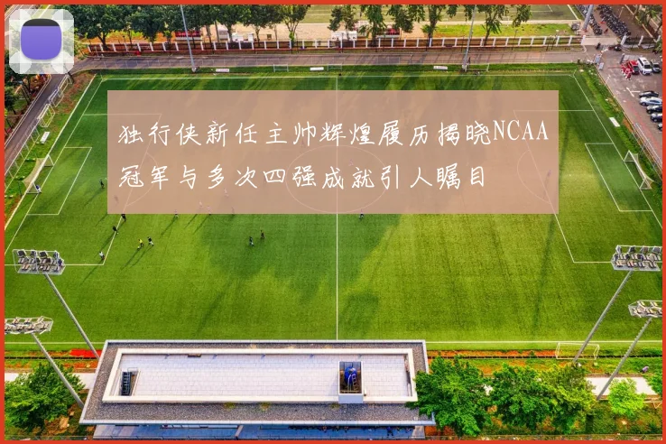 独行侠新任主帅辉煌履历揭晓NCAA冠军与多次四强成就引人瞩目