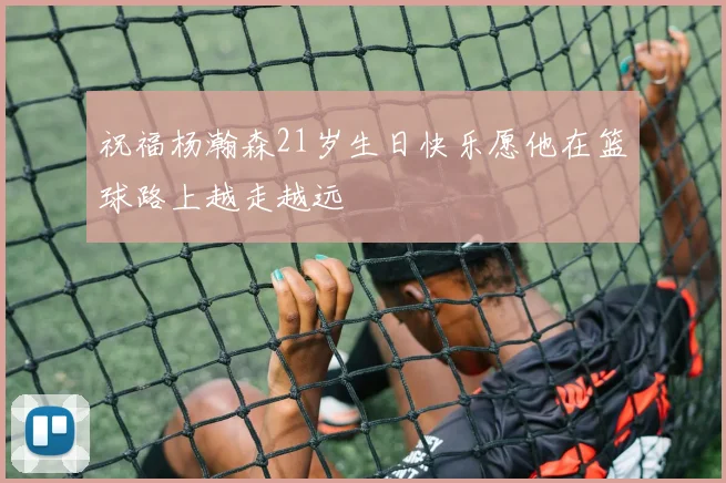 祝福杨瀚森21岁生日快乐愿他在篮球路上越走越远