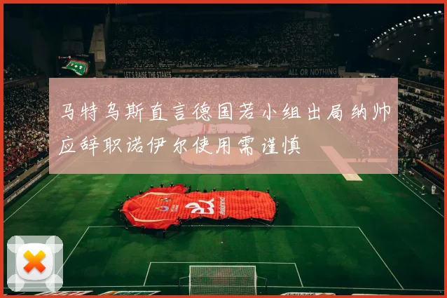 马特乌斯直言德国若小组出局纳帅应辞职诺伊尔使用需谨慎