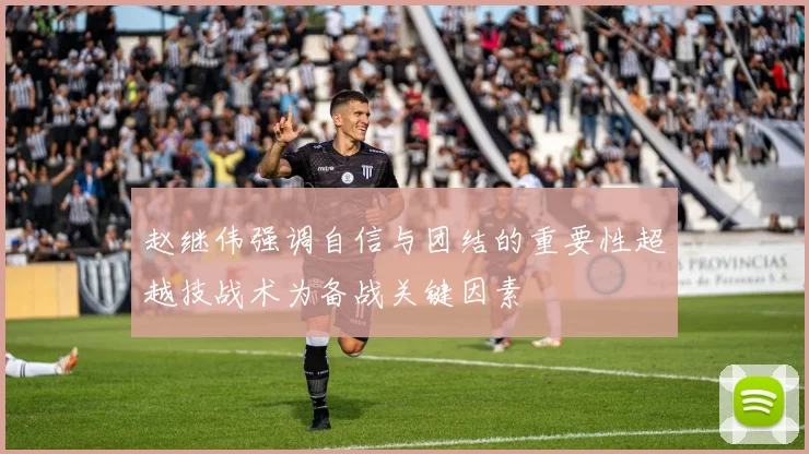 赵继伟强调自信与团结的重要性超越技战术为备战关键因素