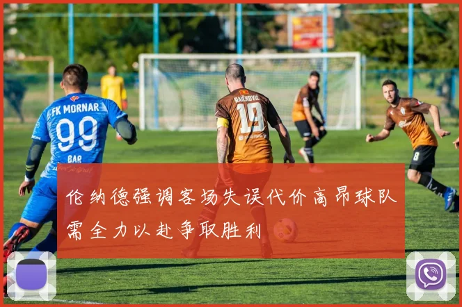 伦纳德强调客场失误代价高昂球队需全力以赴争取胜利