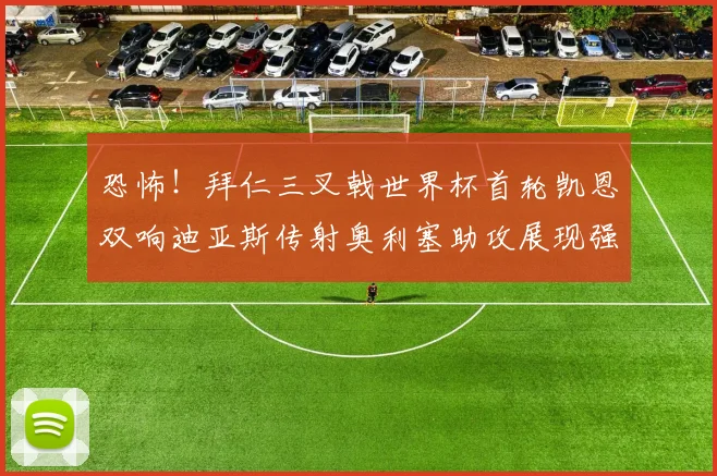 恐怖！拜仁三叉戟世界杯首轮凯恩双响迪亚斯传射奥利塞助攻展现强大实力