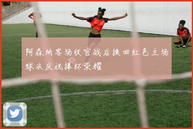 阿森纳客场收官战后换回红色主场球衣庆祝捧杯荣耀