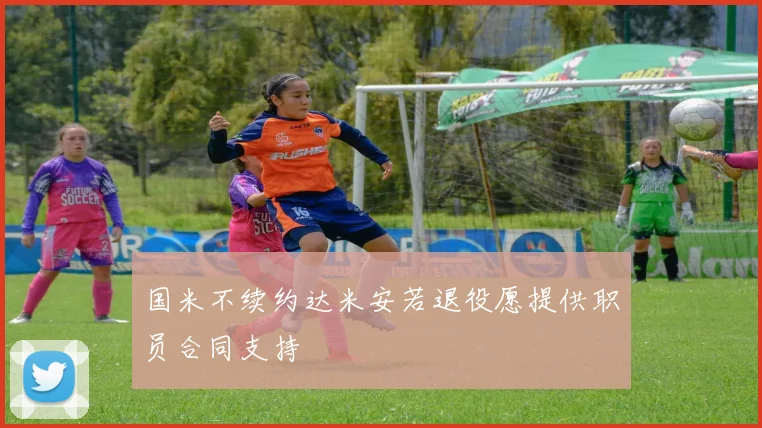 国米不续约达米安若退役愿提供职员合同支持