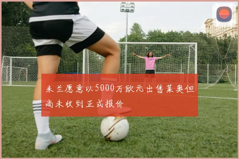 米兰愿意以5000万欧元出售莱奥但尚未收到正式报价