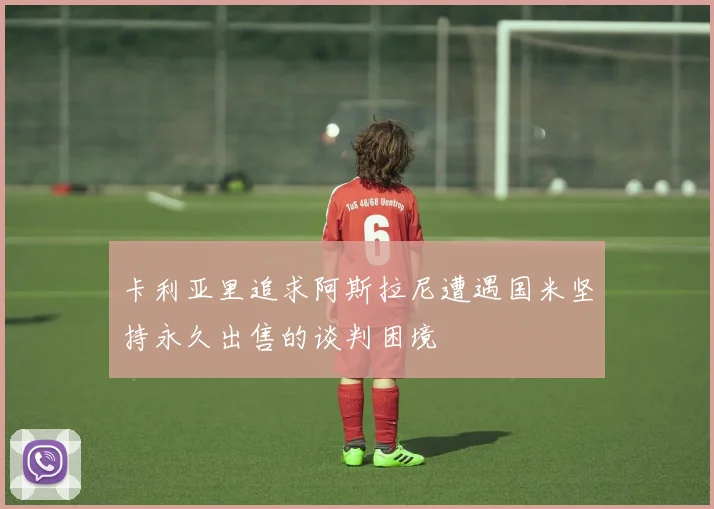 卡利亚里追求阿斯拉尼遭遇国米坚持永久出售的谈判困境