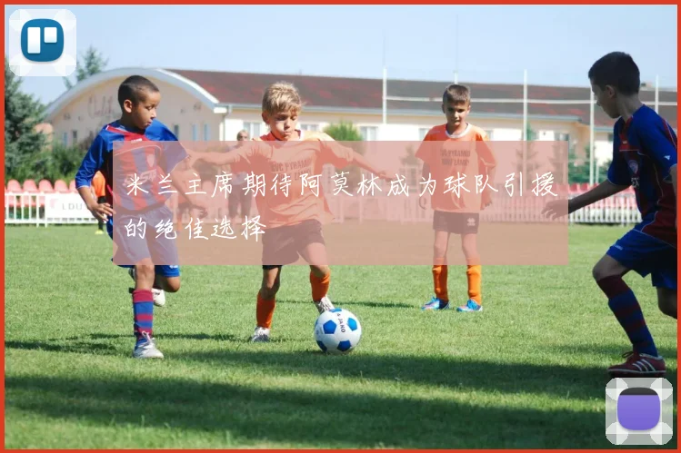米兰主席期待阿莫林成为球队引援的绝佳选择