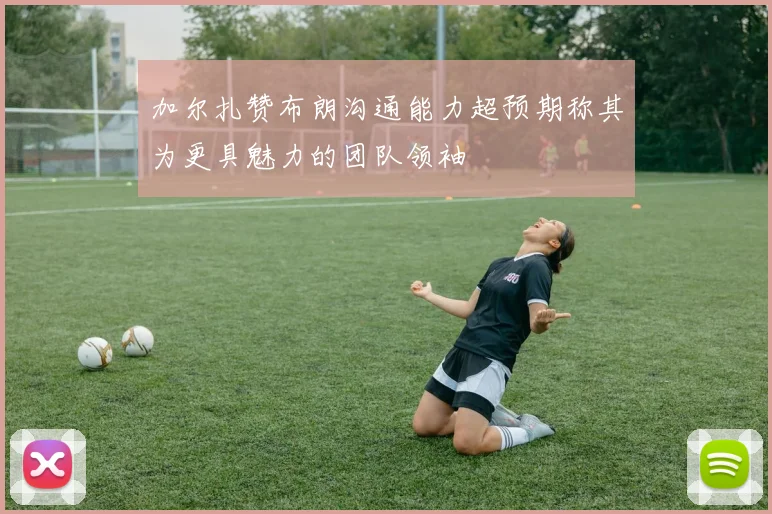 加尔扎赞布朗沟通能力超预期称其为更具魅力的团队领袖